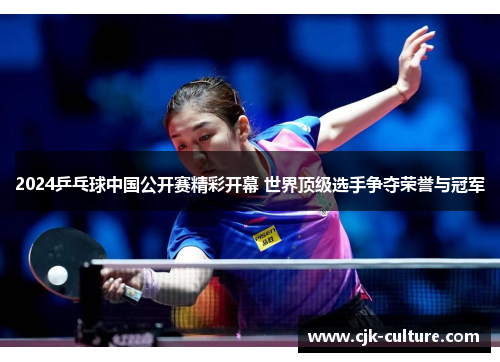 2024乒乓球中国公开赛精彩开幕 世界顶级选手争夺荣誉与冠军 2024乒乓球中国公开赛精彩开幕 世界顶级选手争夺荣誉与冠军