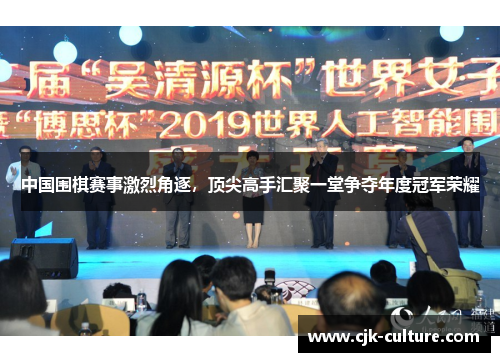中国围棋赛事激烈角逐,顶尖高手汇聚一堂争夺年度冠军荣耀 中国围棋赛事激烈角逐,顶尖高手汇聚一堂争夺年度冠军荣耀