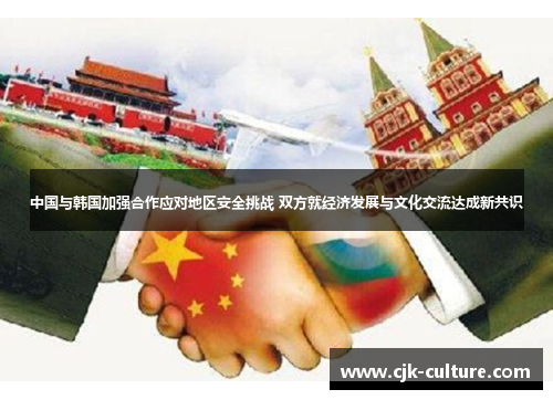 中国与韩国加强合作应对地区安全挑战 双方就经济发展与文化交流达成新共识 中国与韩国加强合作应对地区安全挑战 双方就经济发展与文化交流达成新共识