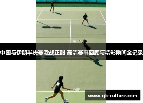 中国与伊朗半决赛激战正酣 高清赛事回顾与精彩瞬间全记录 中国与伊朗半决赛激战正酣 高清赛事回顾与精彩瞬间全记录