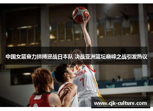 中国女篮奋力拼搏迎战日本队 决战亚洲篮坛巅峰之战引发热议 中国女篮奋力拼搏迎战日本队 决战亚洲篮坛巅峰之战引发热议