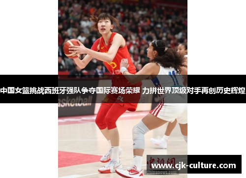 中国女篮挑战西班牙强队争夺国际赛场荣耀 力拼世界顶级对手再创历史辉煌