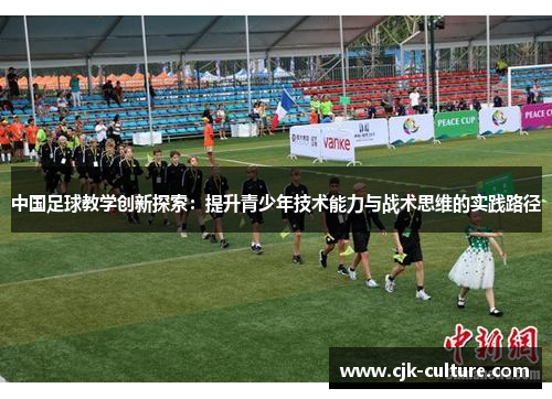 中国足球教学创新探索:提升青少年技术能力与战术思维的实践路径 中国足球教学创新探索:提升青少年技术能力与战术思维的实践路径