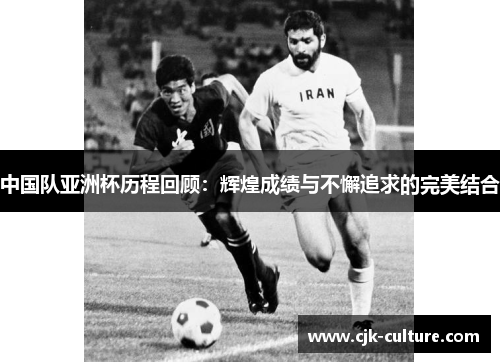中国队亚洲杯历程回顾:辉煌成绩与不懈追求的完美结合 中国队亚洲杯历程回顾:辉煌成绩与不懈追求的完美结合
